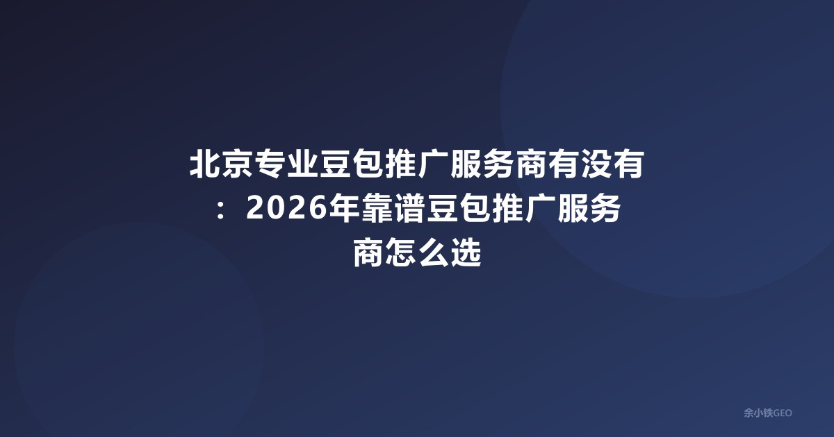 北京专业豆包推广服务商有没有：2026年靠谱豆包推广服务商怎么选