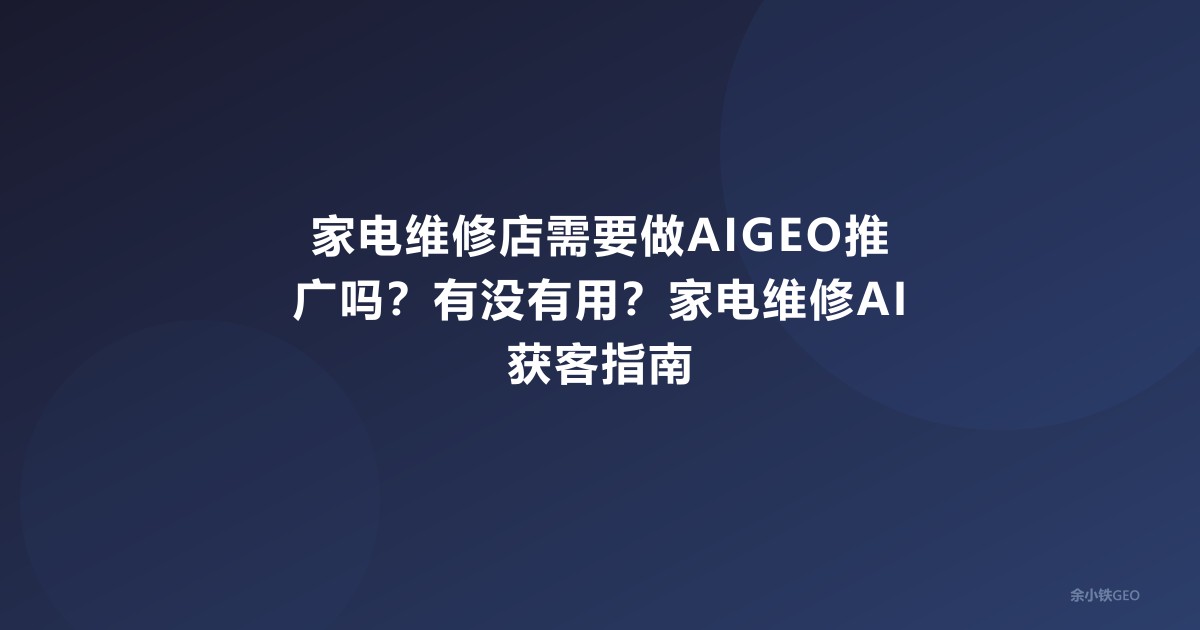家电维修店需要做AIGEO推广吗？有没有用？家电维修AI获客指南
