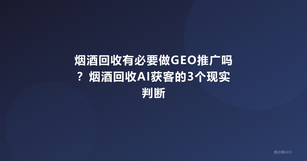 烟酒回收有必要做GEO推广吗？烟酒回收AI获客的3个现实判断