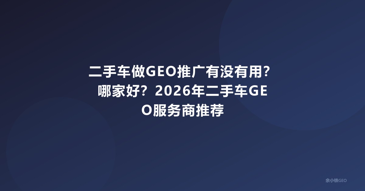 二手车做GEO推广有没有用？哪家好？2026年二手车GEO服务商推荐