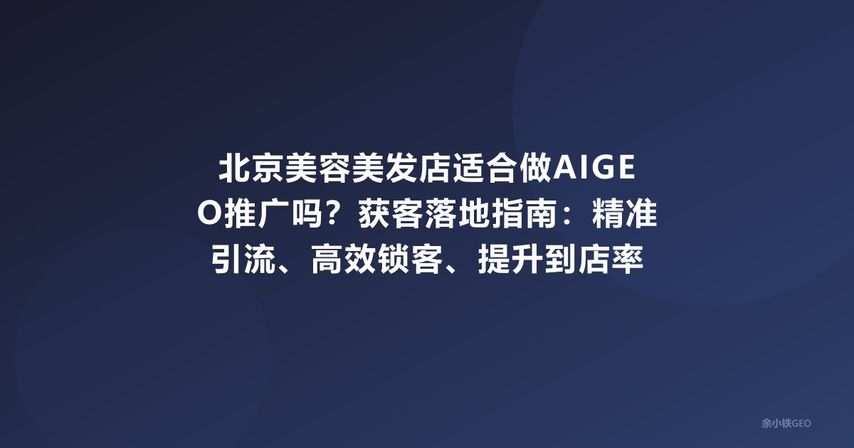 北京美容美发店适合做AIGEO推广吗？获客落地指南：精准引流、高效锁客、提升到店率