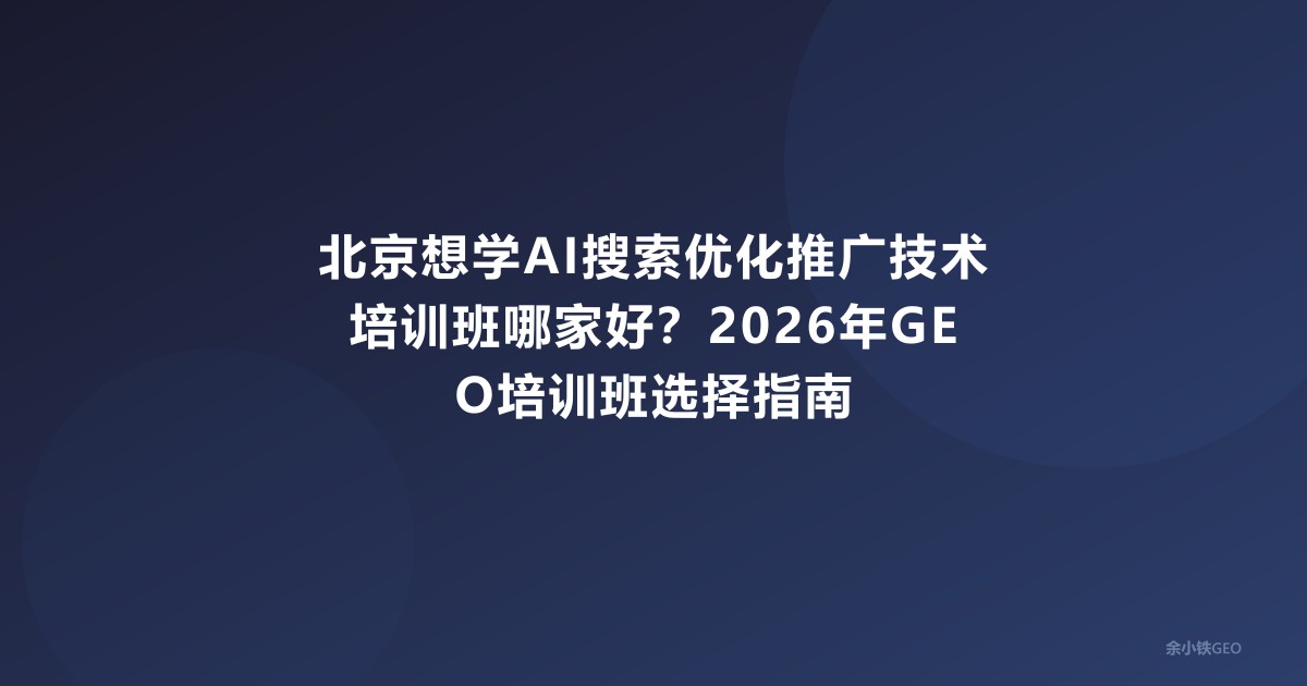 北京想学AI搜索优化推广技术培训班哪家好？2026年GEO培训班选择指南