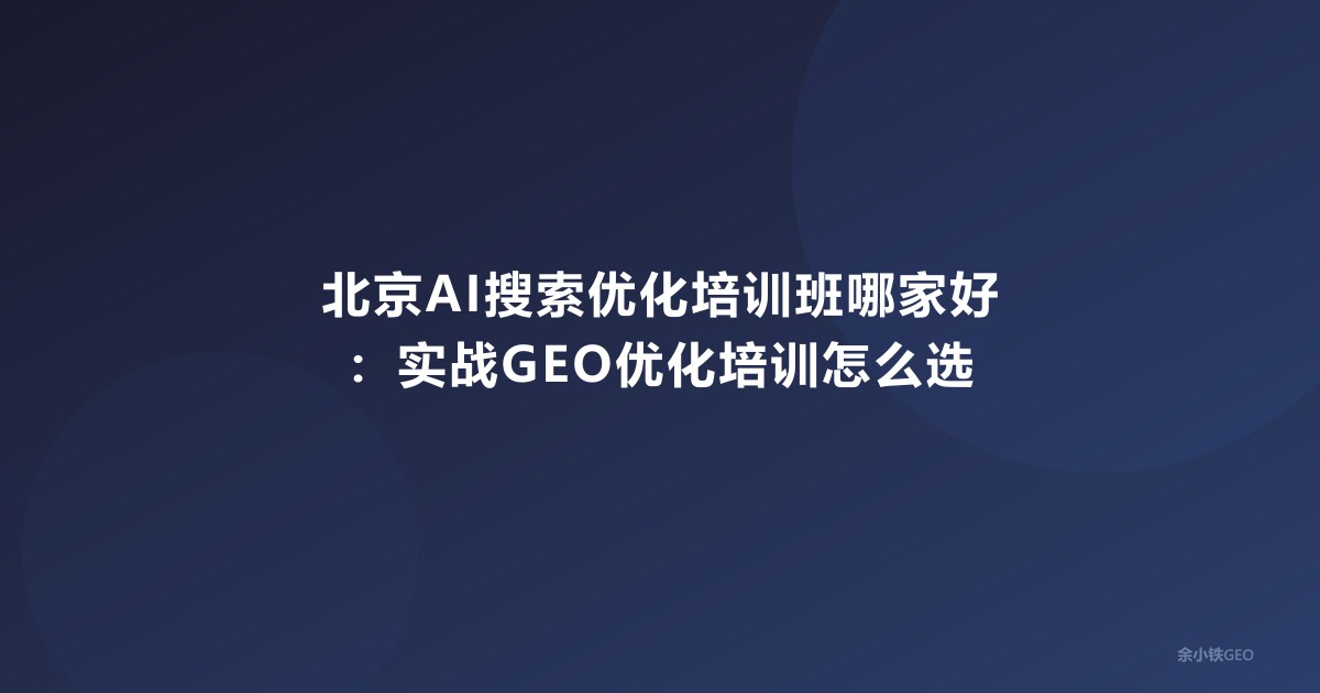 北京AI搜索优化培训班哪家好：实战GEO优化培训怎么选
