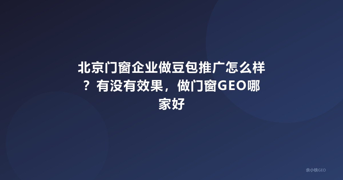 北京门窗企业做豆包推广怎么样？有没有效果，做门窗GEO哪家好