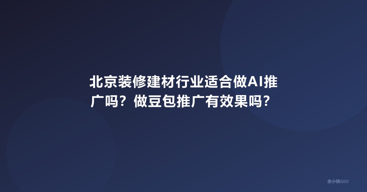 北京装修建材行业适合做AI推广吗？做豆包推广有效果吗？