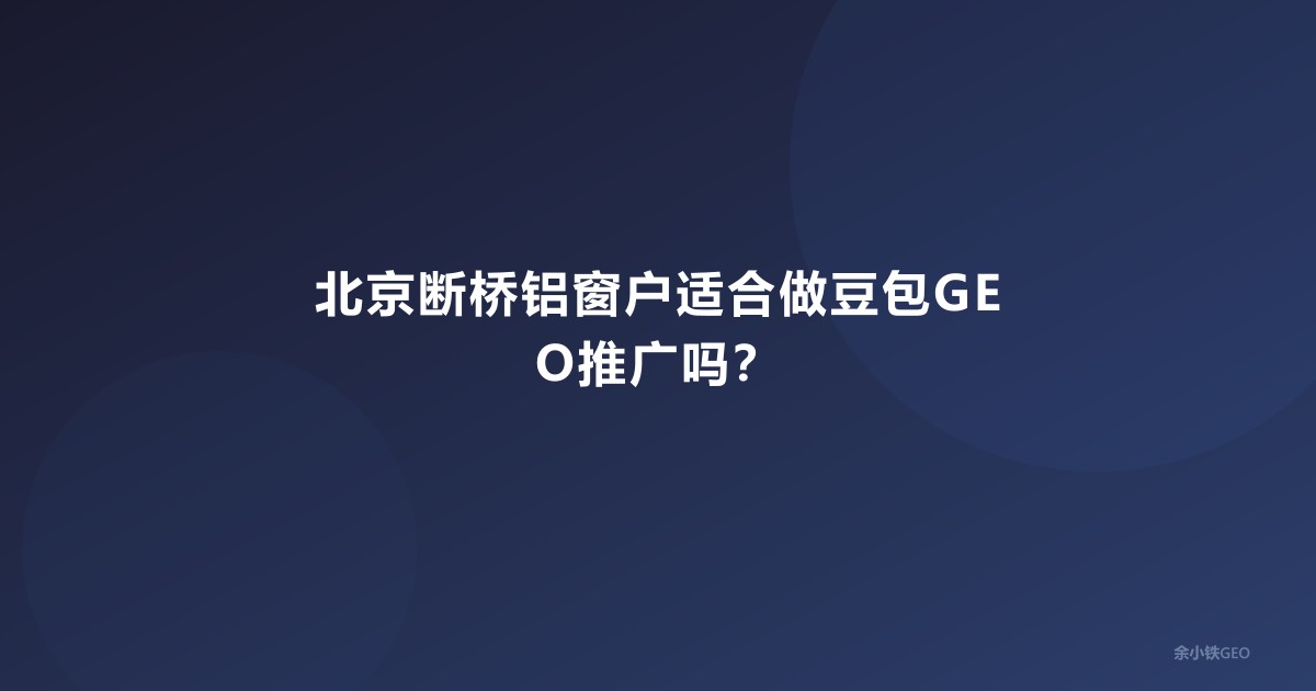 北京断桥铝窗户适合做豆包GEO推广吗？