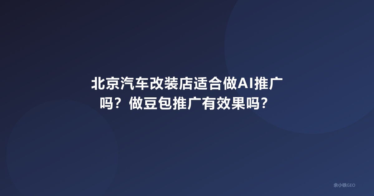 北京汽车改装店适合做AI推广吗？做豆包推广有效果吗？