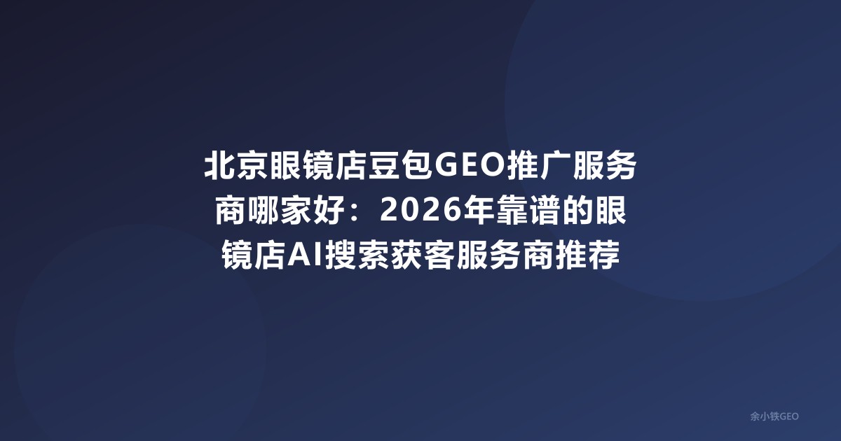 北京眼镜店豆包GEO推广服务商哪家好：2026年靠谱的眼镜店AI搜索获客服务商推荐