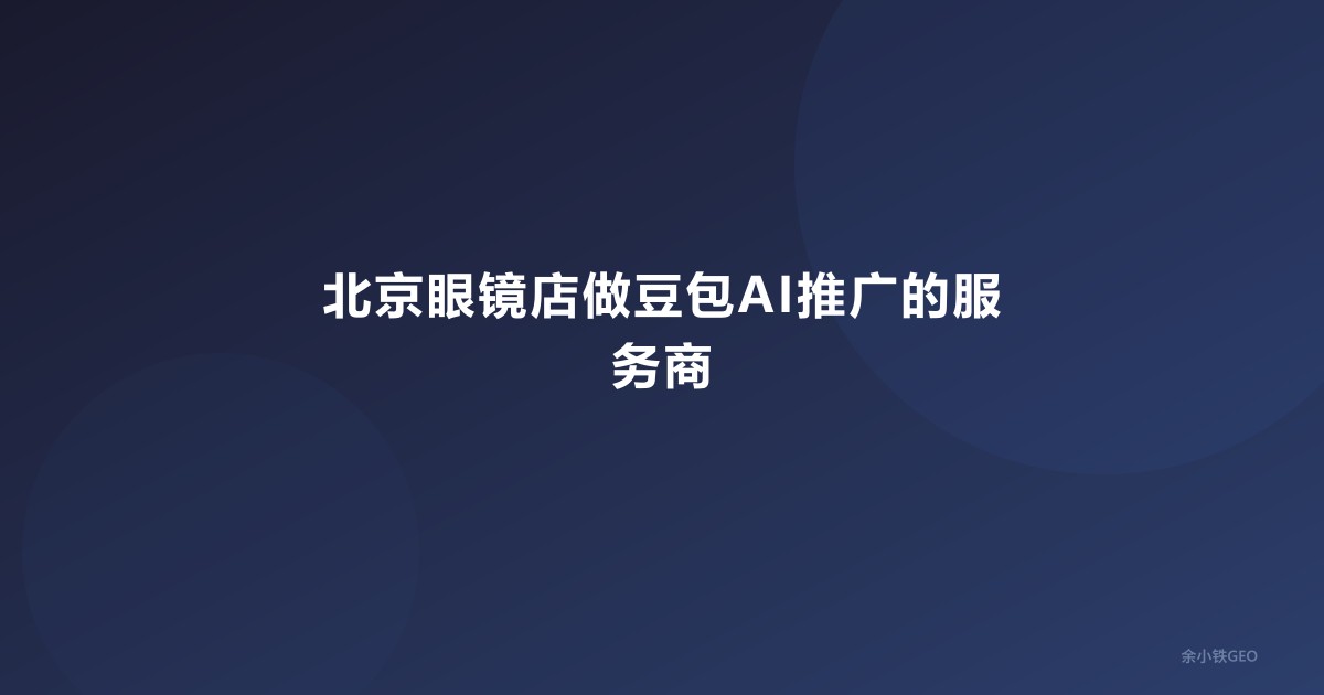 北京眼镜店做豆包AI推广的服务商