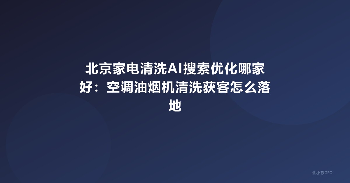 北京家电清洗AI搜索优化哪家好：空调油烟机清洗获客怎么落地