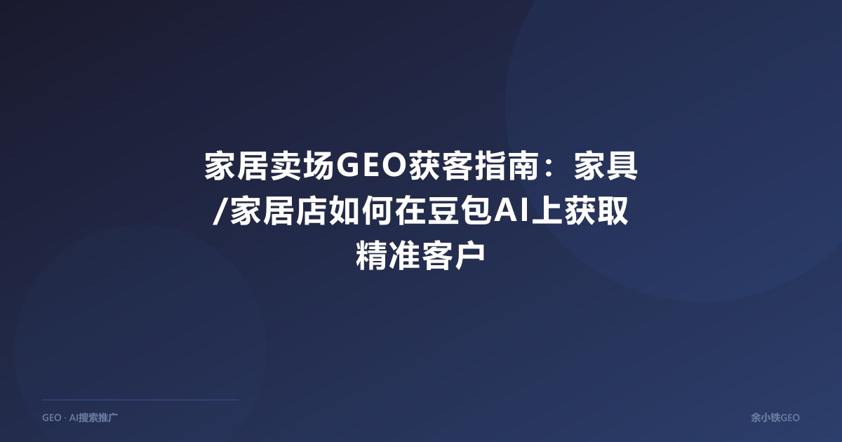 家居卖场GEO获客指南：家具/家居店如何在豆包AI上获取精准