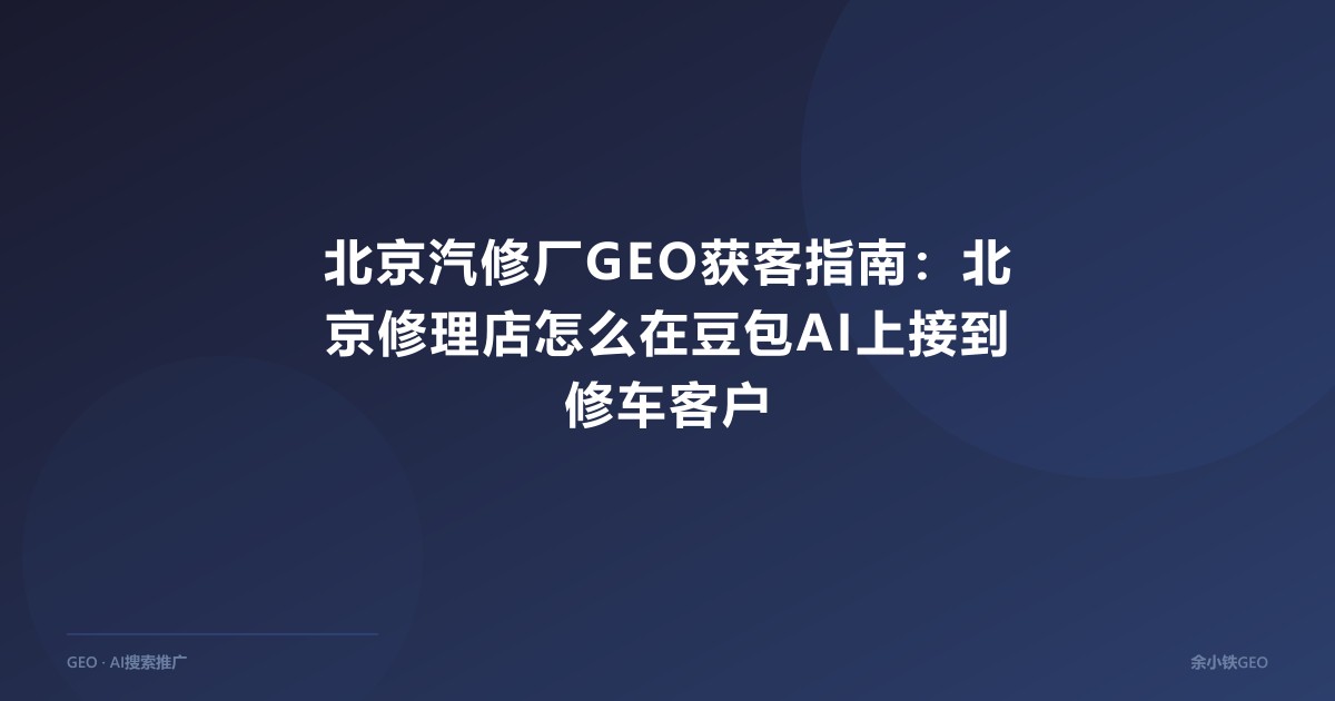 北京汽修厂GEO获客指南：北京修理店怎么在豆包AI上接到修车