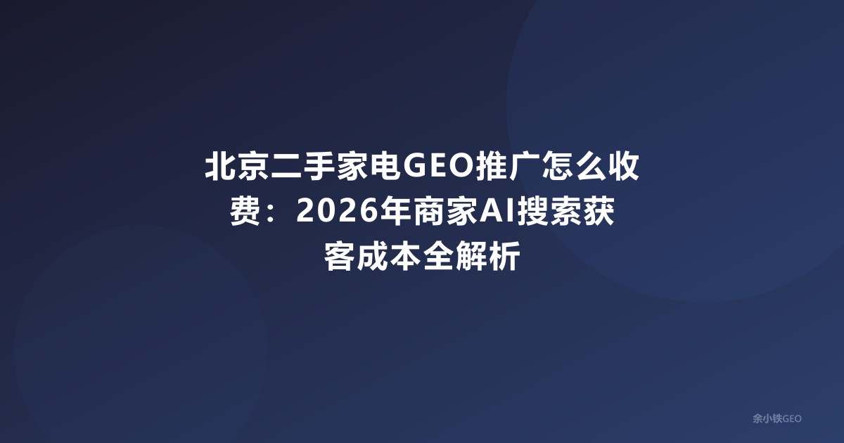 北京二手家电GEO推广怎么收费：2026年商家AI搜索获客成本全解析