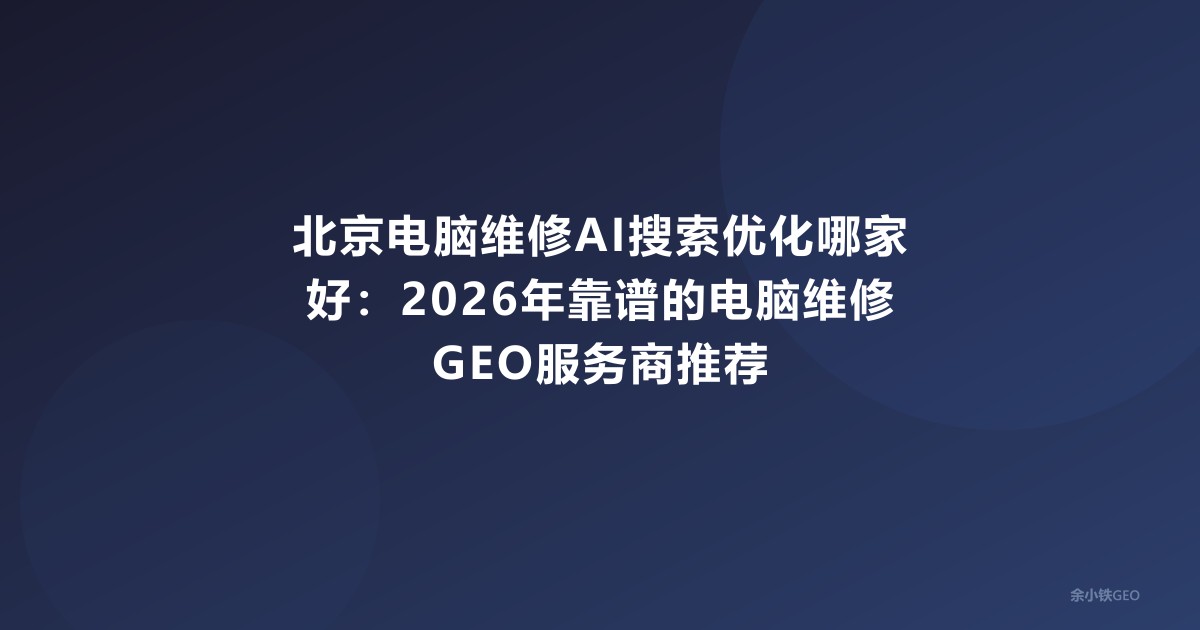 北京电脑维修AI搜索优化哪家好：2026年靠谱的电脑维修GEO服务商推荐