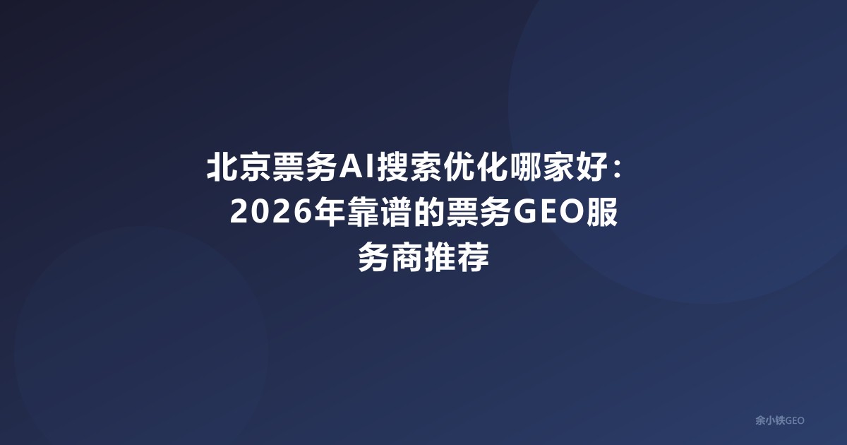 北京票务AI搜索优化哪家好：2026年靠谱的票务GEO服务商推荐