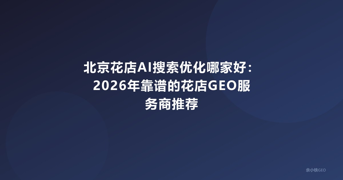 北京花店AI搜索优化哪家好：2026年靠谱的花店GEO服务商推荐