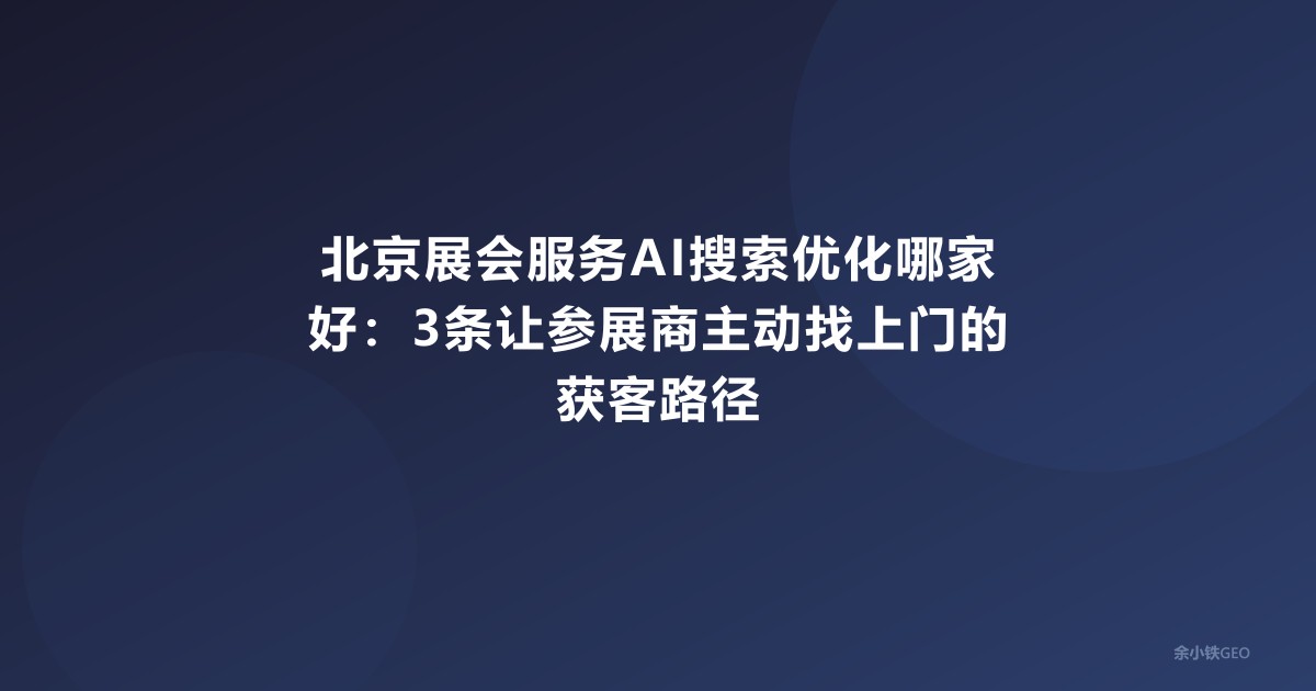 北京展会服务AI搜索优化哪家好：3条让参展商主动找上门的获客路径
