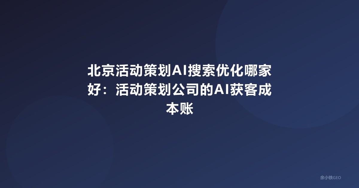 北京活动策划AI搜索优化哪家好：活动策划公司的AI获客成本账