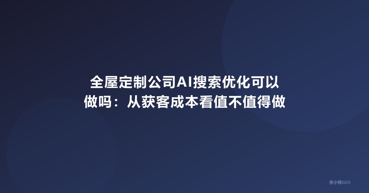 全屋定制公司AI搜索优化可以做吗：从获客成本看值不值得做