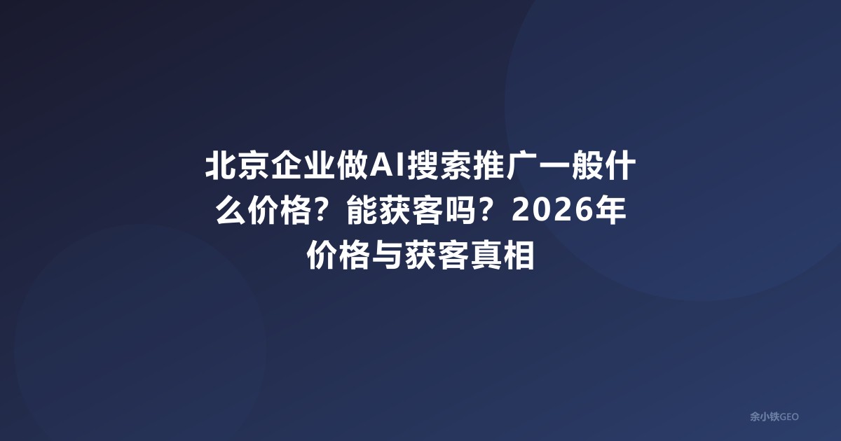 北京企业做AI搜索推广一般什么价格？能获客吗？2026年价格与获客真相